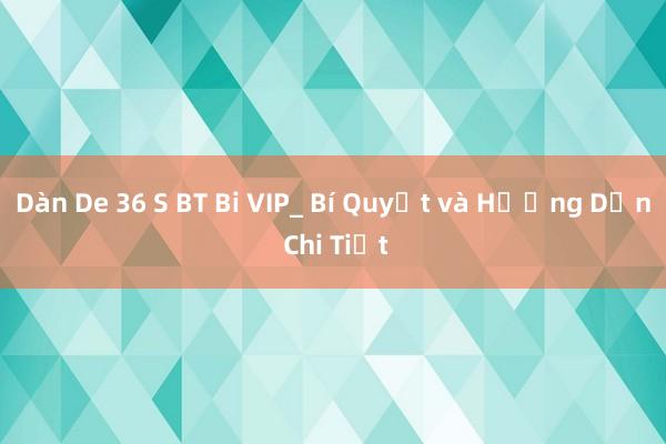 Dàn De 36 S BT Bi VIP_ Bí Quyết và Hướng Dẫn Chi Tiết