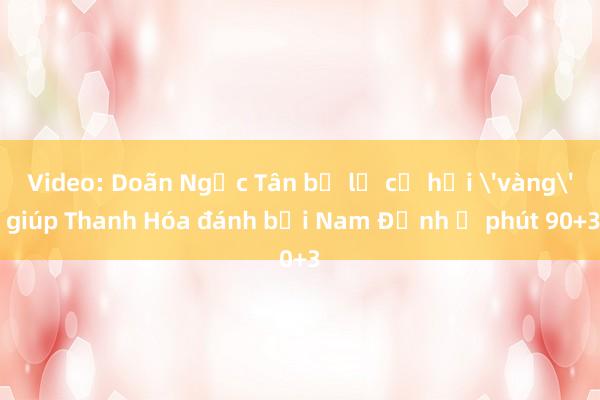 Video: Doãn Ngọc Tân bỏ lỡ cơ hội 'vàng' giúp Thanh Hóa đánh bại Nam Định ở phút 90+3