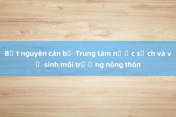 Bắt nguyên cán bộ Trung tâm nước sạch và vệ sinh môi trường nông thôn