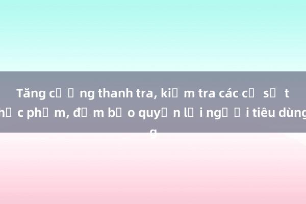 Tăng cường thanh tra， kiểm tra các cơ sở thực phẩm， đảm bảo quyền lợi người tiêu dùng