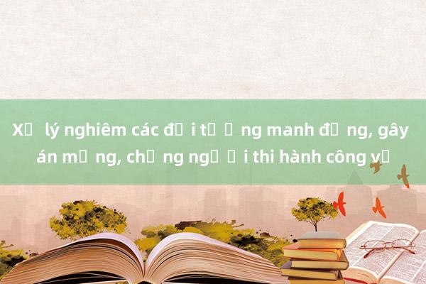 Xử lý nghiêm các đối tượng manh động, gây án mạng, chống người thi hành công vụ