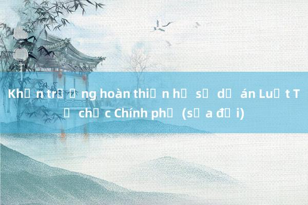 Khẩn trương hoàn thiện hồ sơ dự án Luật Tổ chức Chính phủ (sửa đổi)