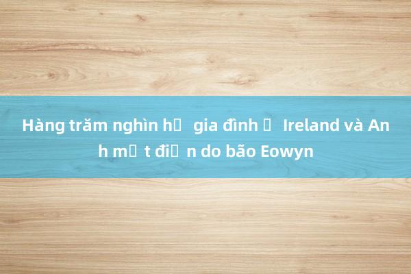 Hàng trăm nghìn hộ gia đình ở Ireland và Anh mất điện do bão Eowyn