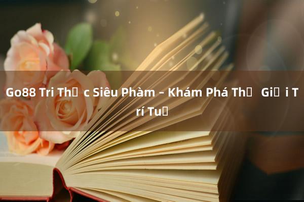 Go88 Tri Thức Siêu Phàm – Khám Phá Thế Giới Trí Tuệ