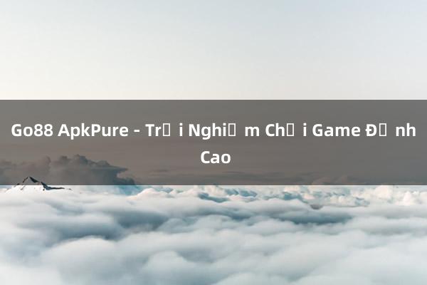 Go88 ApkPure - Trải Nghiệm Chơi Game Đỉnh Cao