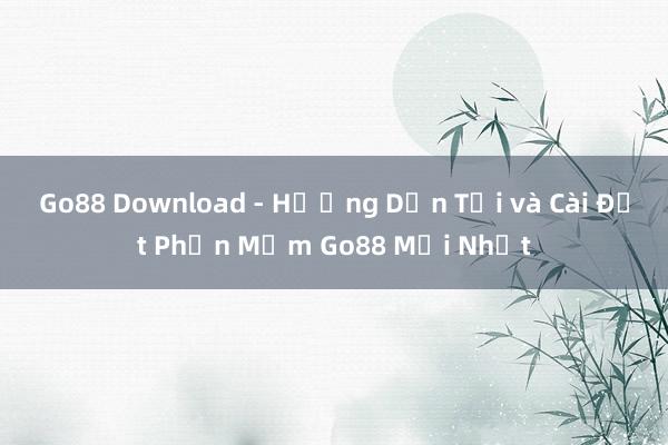 Go88 Download - Hướng Dẫn Tải và Cài Đặt Phần Mềm Go88 Mới Nhất