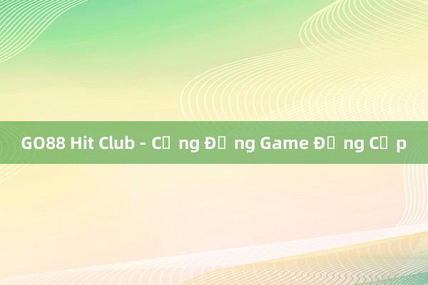 GO88 Hit Club - Cộng Đồng Game Đẳng Cấp