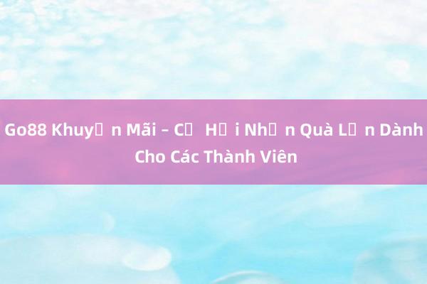 Go88 Khuyến Mãi – Cơ Hội Nhận Quà Lớn Dành Cho Các Thành Viên