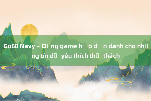 Go88 Navy – Cổng game hấp dẫn dành cho những tín đồ yêu thích thử thách